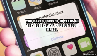 YOU HAVE SURVIVED 10 YEARS AT THIS JOB. PLEASE COLLECT YOUR MEDAL.